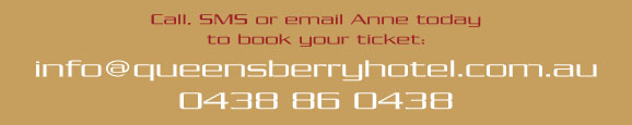 Call, SMS or email Anne today 
to book your ticket: 
info@queensberryhotel.com.au 
0438 86 0438

