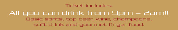 Ticket includes: 
All you can drink from 9pm - 2am!!
Basic spirits, tap beer, wine, champagne, 
soft drink and gourmet finger food.

