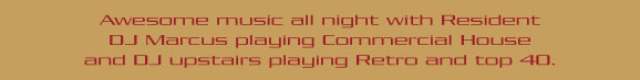 Awesome music all night with Resident 
DJ Marcus playing Commercial House 
and DJ upstairs playing Retro and top 40.

