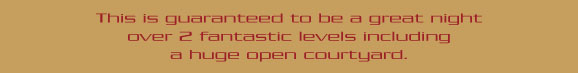 This is guaranteed to be a great night 
over 2 fantastic levels including 
a huge open courtyard.

